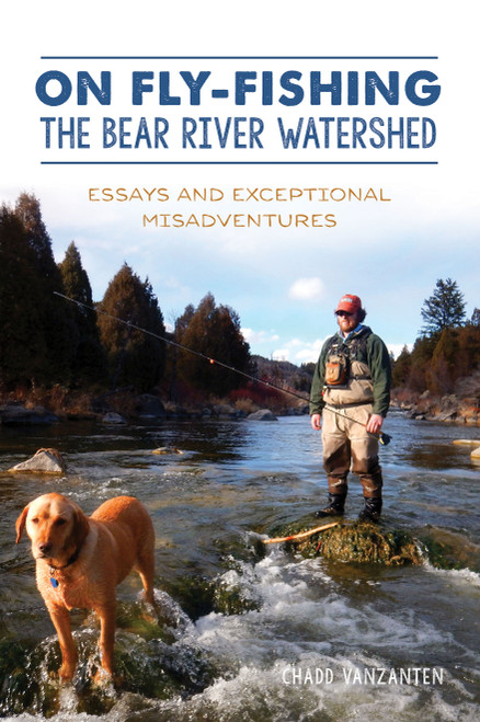 On Fly-Fishing the Bear River Watershed (Essays and Exceptional Misadventures) by Chadd VanZanten, 9781467149099