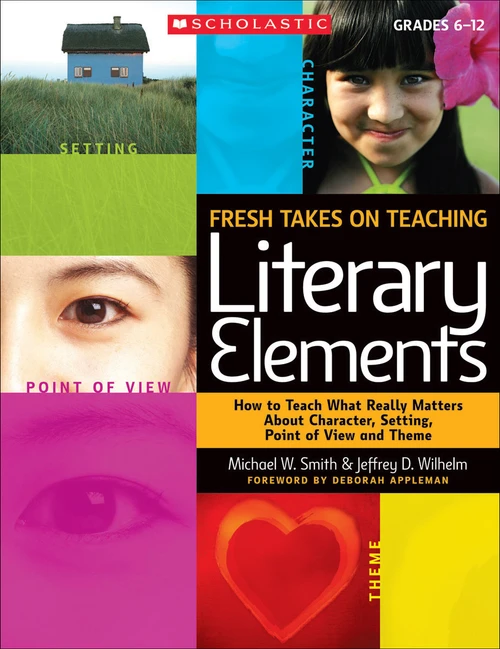 Fresh Takes on Teaching Literary Elements (How to Teach What Really Matters About Character, Setting, Point of View, and Theme) by Jeffrey Wilhelm, Michael Smith, 9780545052566