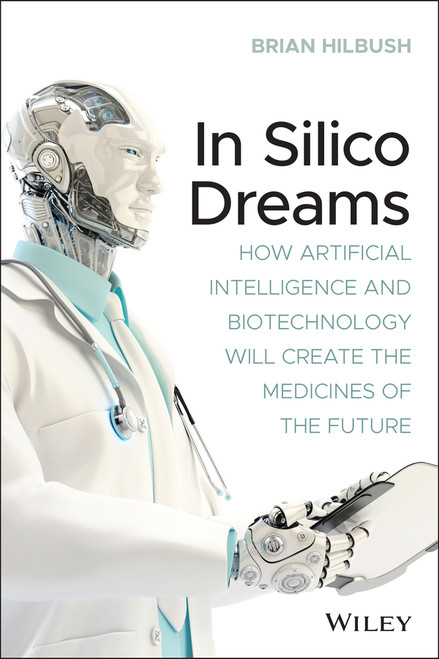 In Silico Dreams (How Artificial Intelligence and Biotechnology Will Create the Medicines of the Future) by Brian S. Hilbush, 9781119745570