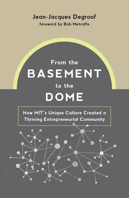 From the Basement to the Dome (How MITs Unique Culture Created a Thriving Entrepreneurial Community) by Jean-Jacques Degroof, Bob Metcalfe, 9780262046152