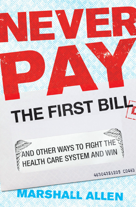 Never Pay the First Bill (And Other Ways to Fight the Health Care System and Win) by Marshall Allen, 9780593190005