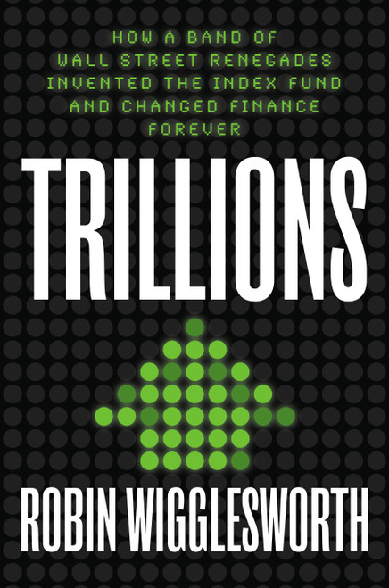 Trillions (How a Band of Wall Street Renegades Invented the Index Fund and Changed Finance Forever) by Robin Wigglesworth, 9780593087688