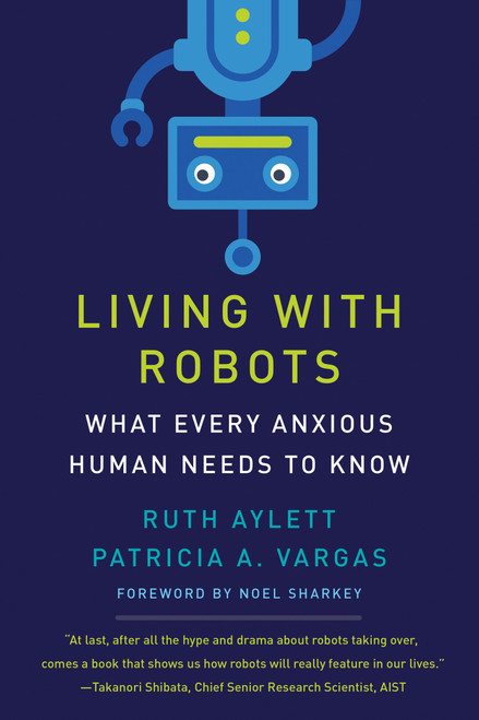 Living with Robots (What Every Anxious Human Needs to Know) by Ruth Aylett, Patricia A. Vargas, Noel Sharkey, 9780262045810