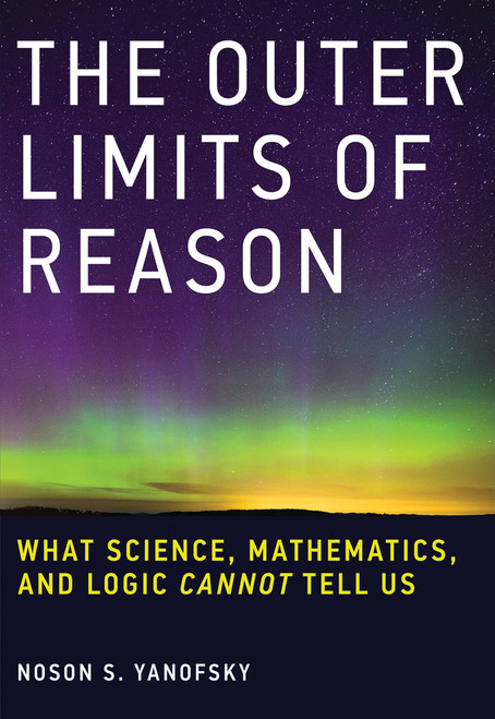 The Outer Limits of Reason (What Science, Mathematics, and Logic Cannot Tell Us) by Noson S. Yanofsky, 9780262529846
