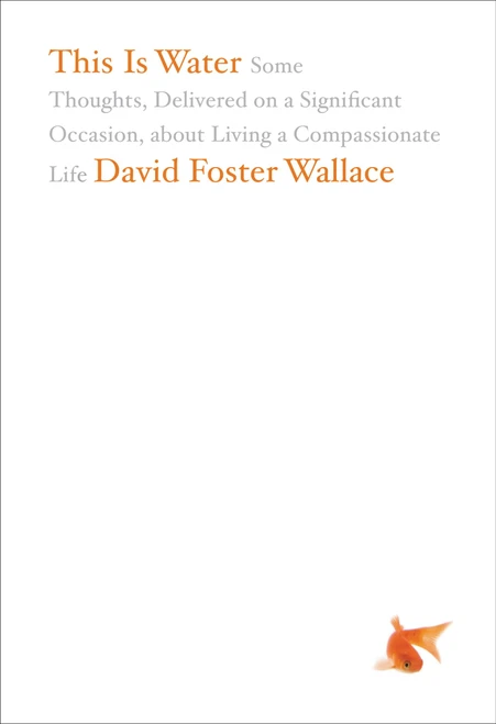 This Is Water (Some Thoughts, Delivered on a Significant Occasion, about Living a Compassionate Life) by David Foster Wallace, 9780316068222