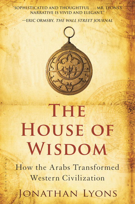 The House of Wisdom (How the Arabs Transformed Western Civilization) by Jonathan Lyons, 9781608190584