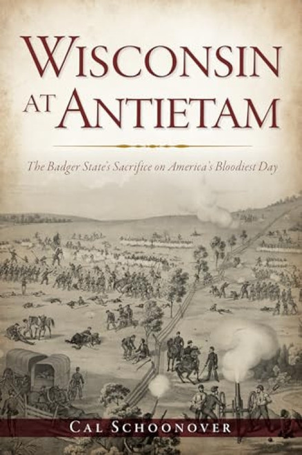 Wisconsin at Antietam (The Badger State's Sacrifice on America's Bloodiest Day) by Cal James Schoonover, 9781467142151