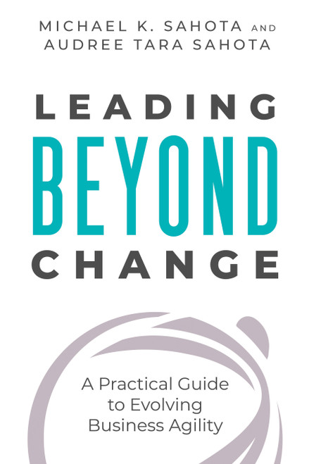 Leading Beyond Change (A Practical Guide to Evolving Business Agility) by Michael K. Sahota, Audree Tara Sahota, 9781523093465
