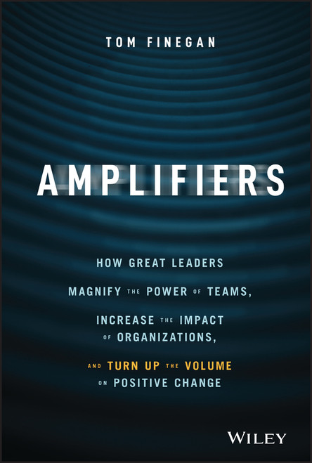 Amplifiers (How Great Leaders Magnify the Power of Teams, Increase the Impact of Organizations, and Turn Up the Volume on Positive Change) by Tom Finegan, 9781119794554
