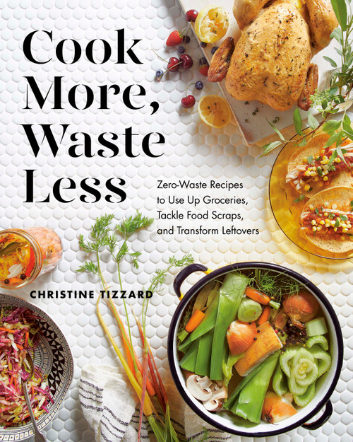 Cook More, Waste Less (Zero-Waste Recipes to Use Up Groceries, Tackle Food Scraps, and Transform Leftovers) by Christine Tizzard, 9780525610656
