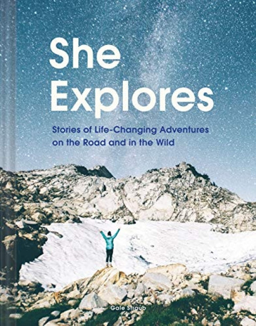 She Explores: Stories of Life-Changing Adventures on the Road and in the Wild by Gale Straub, 9781452167664