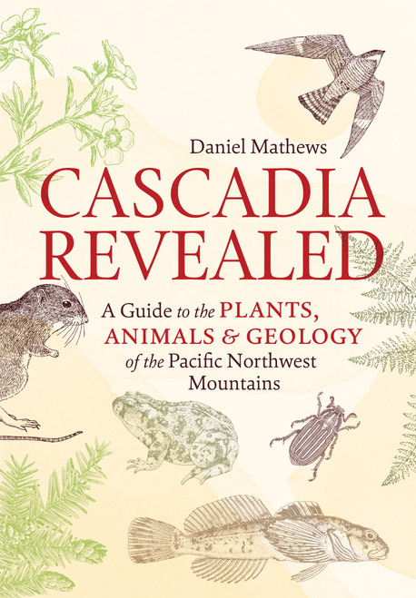 Cascadia Revealed (A Guide to the Plants, Animals, and Geology of the Pacific Northwest Mountains) by Daniel Mathews, 9781643261010