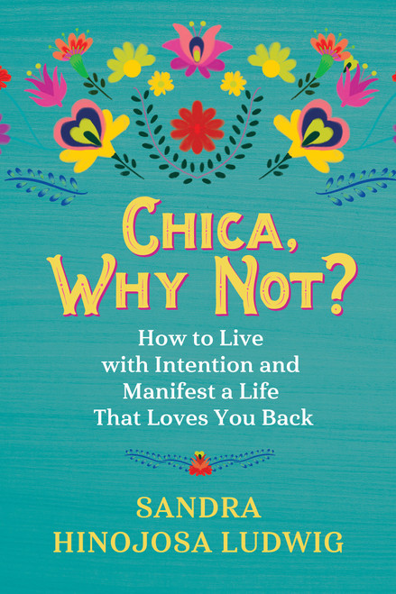 Chica, Why Not? (How to Live with Intention and Manifest a Life That Loves You Back) by Sandra Hinojosa Ludwig, 9781401959739