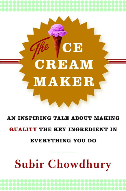 The Ice Cream Maker (An Inspiring Tale About Making Quality The Key Ingredient in Everything You Do) by Subir Chowdhury, 9780385514781