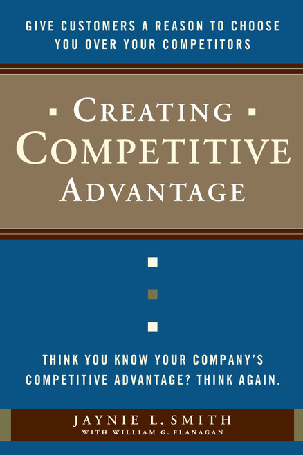 Creating Competitive Advantage (Give Customers a Reason to Choose You Over Your Competitors) by Jaynie L. Smith, William G. Flanagan, 9780385517096