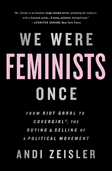 We Were Feminists Once (From Riot Grrrl to CoverGirl®, the Buying and Selling of a Political Movement) by Andi Zeisler, 9781610397735