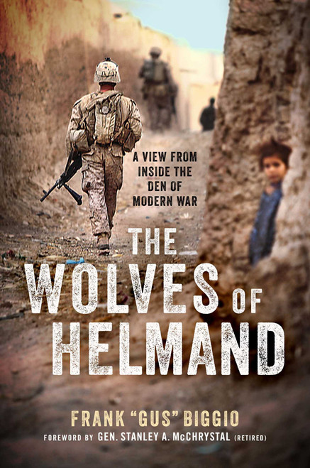 The Wolves of Helmand (A View from Inside the Den of Modern War) by Frank "Gus" Biggio, Stanley A. McChrystal, 9781948677646