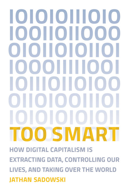 Too Smart (How Digital Capitalism is Extracting Data, Controlling Our Lives, and Taking Over the World) by Jathan Sadowski, 9780262538589