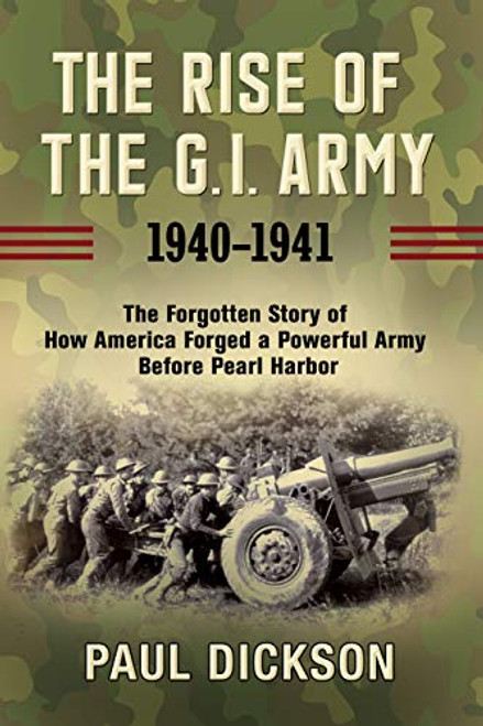 The Rise of the G.I. Army, 1940-1941 (The Forgotten Story of How America Forged a Powerful Army Before Pearl Harbor) - 9780802158697 by Paul Dickson, 9780802158697
