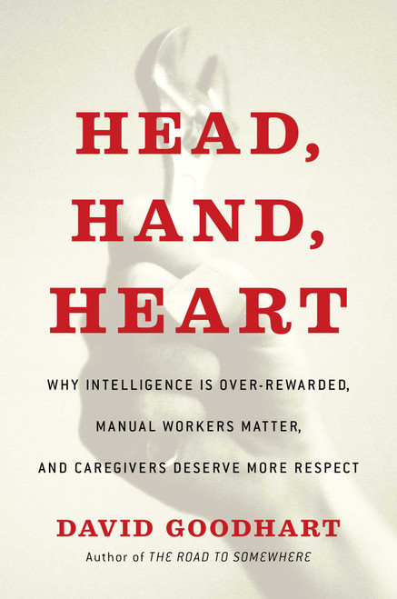 Head, Hand, Heart (Why Intelligence Is Over-Rewarded, Manual Workers Matter, and Caregivers Deserve More Respect) by David Goodhart, 9781982128449