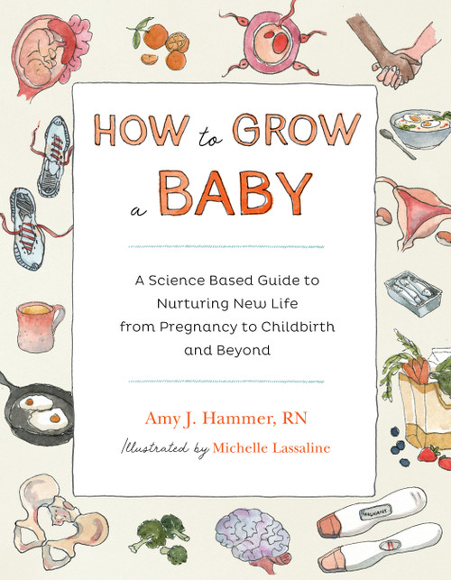 How to Grow a Baby (A Science-Based Guide to Nurturing New Life, from Pregnancy to Childbirth and Beyond) by Amy J. Hammer, Michelle Lassaline, 9781611808704