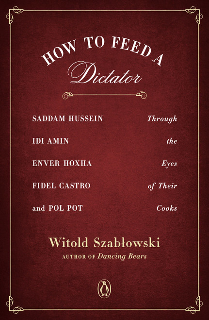 How to Feed a Dictator (Saddam Hussein, Idi Amin, Enver Hoxha, Fidel Castro, and Pol Pot Through the Eyes of Their Cooks) by Witold Szablowski, Antonia Lloyd-Jones, 9780143129752
