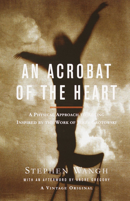An Acrobat of the Heart (A Physical Approach to Acting Inspired by the Work of Jerzy Grotowski) by Stephen Wangh, 9780375706721