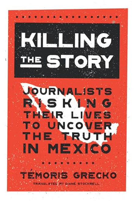 Killing the Story (Journalists Risking Their Lives to Uncover the Truth in Mexico) by Témoris Grecko, Diane Stockwell, 9781620975022