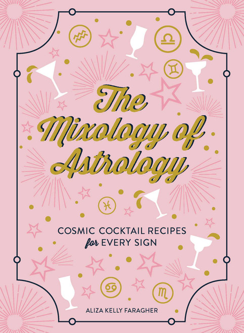 The Mixology of Astrology (Cosmic Cocktail Recipes for Every Sign) by Aliza Kelly, 9781507208151