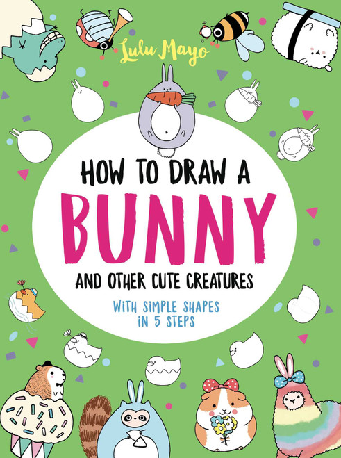 How to Draw a Bunny and Other Cute Creatures with Simple Shapes in 5 Steps by Lulu Mayo, 9781524865016