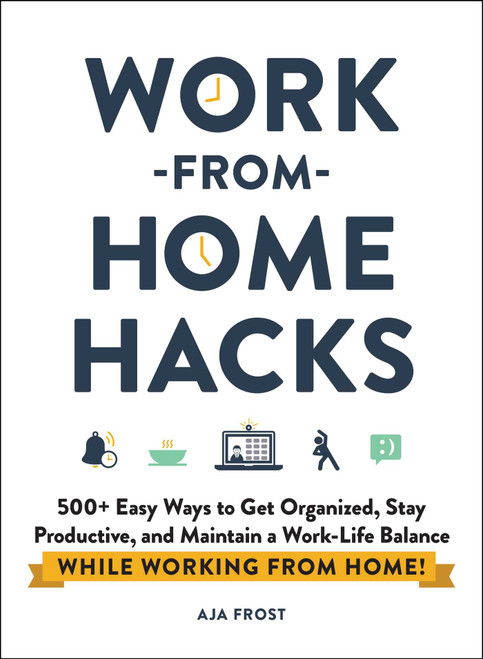 Work-from-Home Hacks (500+ Easy Ways to Get Organized, Stay Productive, and Maintain a Work-Life Balance While Working from Home!) by Aja Frost, 9781507215593