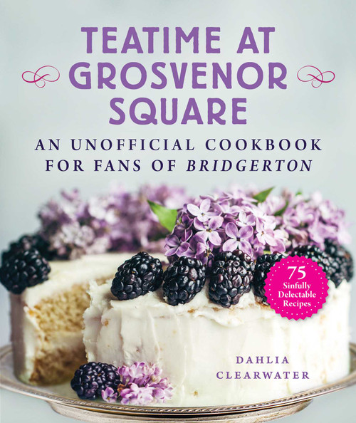 Teatime at Grosvenor Square (An Unofficial Cookbook for Fans of Bridgerton-75 Sinfully Delectable Recipes) by Dahlia Clearwater, 9781510767294