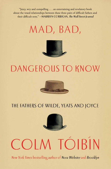 Mad, Bad, Dangerous to Know (The Fathers of Wilde, Yeats and Joyce) by Colm Toibin, 9781476785189