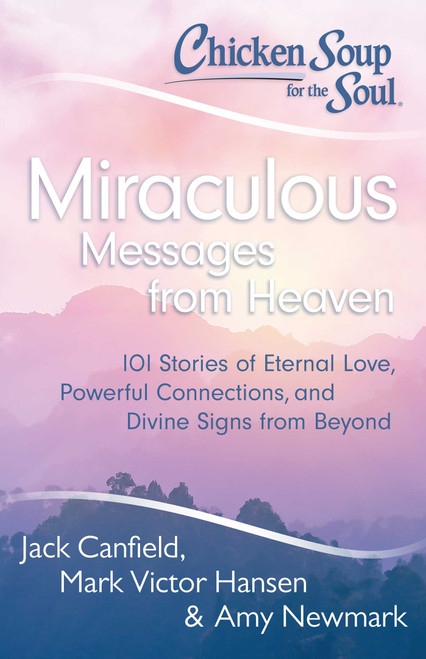 Chicken Soup for the Soul: Miraculous Messages from Heaven (101 Stories of Eternal Love, Powerful Connections, and Divine Signs from Beyond) by Jack Canfield, Mark Victor Hansen, Amy Newmark, 9781611599268