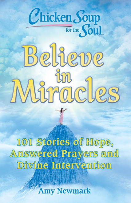 Chicken Soup for the Soul: Believe in Miracles (101 Stories of Hope, Answered Prayers and Divine Intervention) by Amy Newmark, 9781611599978