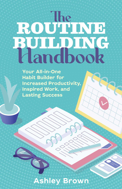 The Routine-Building Handbook (Your All-in-One Habit Builder for Increased Productivity, Inspired Work, and Lasting Success) by Ashley Brown, 9781646042463