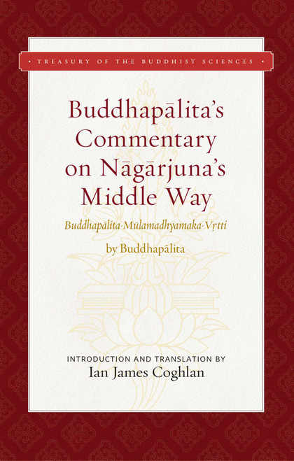 Buddhapalita's Commentary on Nagarjuna's Middle Way (Buddhapalita-Mulamadhyamaka-Vrtti) by Ian James Coghlan, Buddhapalita, 9781949163209