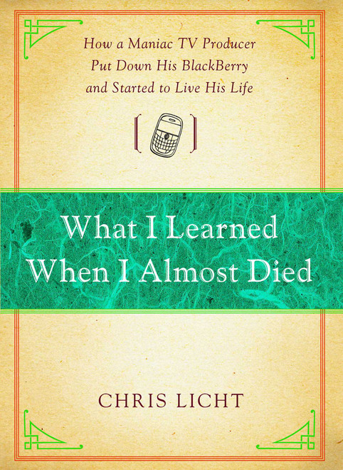 What I Learned When I Almost Died (How a Maniac TV Producer Put Down His BlackBerry and Started to Live His Life) by Chris Licht, 9781476787954