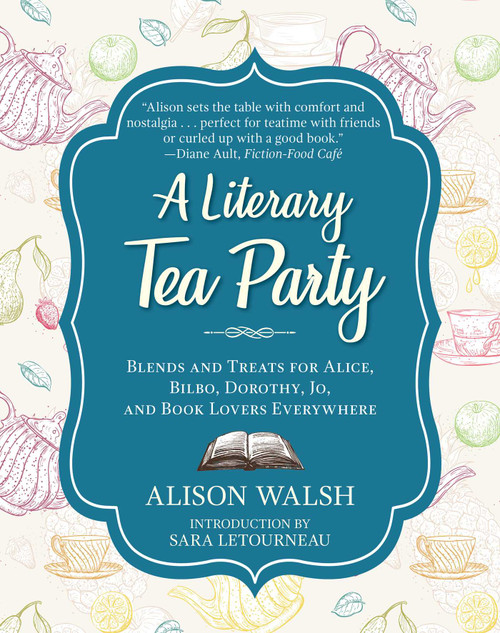 A Literary Tea Party (Blends and Treats for Alice, Bilbo, Dorothy, Jo, and Book Lovers Everywhere) by Alison Walsh, Sara Letourneau, 9781510729100