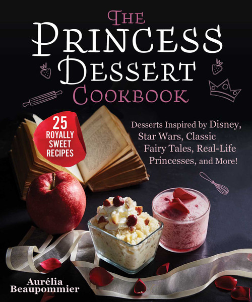 The Princess Dessert Cookbook (Desserts Inspired by Disney, Star Wars, Classic Fairy Tales, Real-Life Princesses, and More!) by Aurélia Beaupommier, Grace McQuillan, Amandine Honegger, 9781510761292