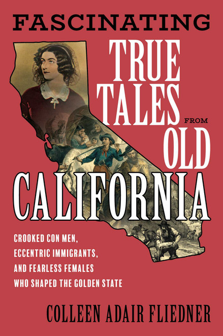 Fascinating True Tales from Old California (Crooked Con Men, Eccentric Immigrants, and Fearless Females Who Shaped the Golden State) by Colleen Adair Fliedner, 9781493063239