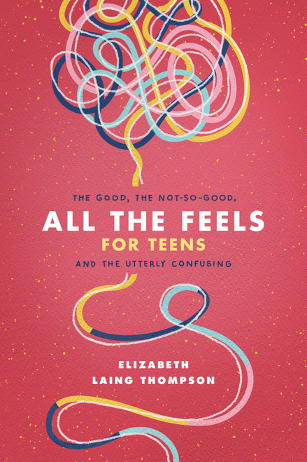 All the Feels for Teens (The Good, the Not-So-Good, and the Utterly Confusing) by Elizabeth Laing Thompson, 9781496451071
