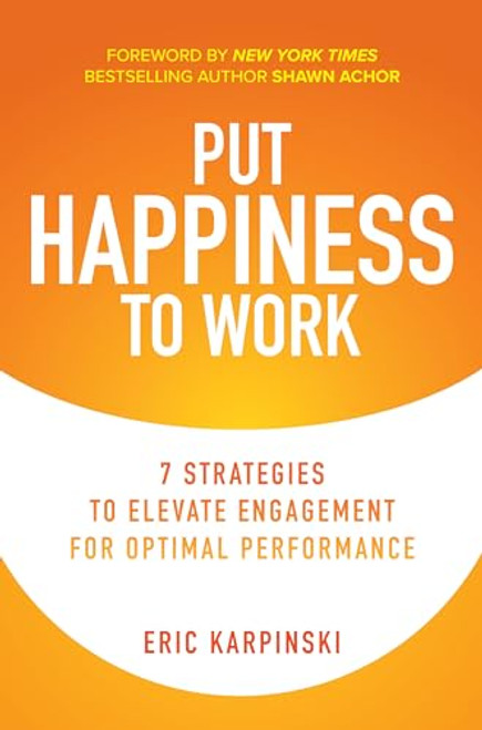 Put Happiness to Work: 7 Strategies to Elevate Engagement for Optimal Performance by Shawn Achor, Eric Karpinski, 9781260466720