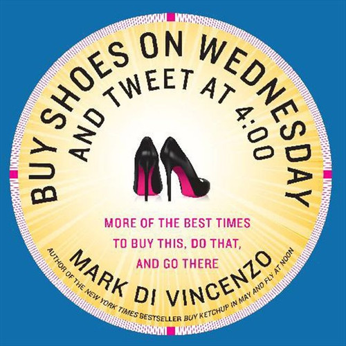 Buy Shoes on Wednesday and Tweet at 4:00 (More of the Best Times to Buy This, Do That and Go There) by Mark Di Vincenzo, 9780062117700
