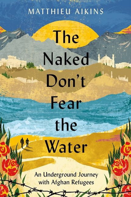 The Naked Don't Fear the Water (An Underground Journey with Afghan Refugees) by Matthieu Aikins, 9780063058583