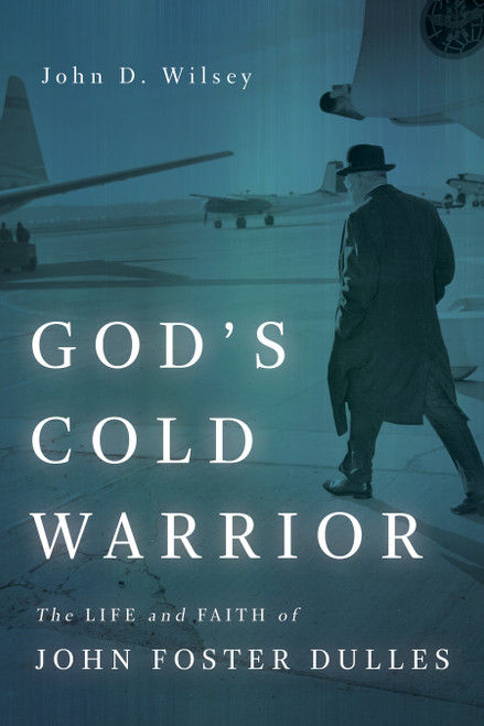 God's Cold Warrior (The Life and Faith of John Foster Dulles) by John D. Wilsey, 9780802875723