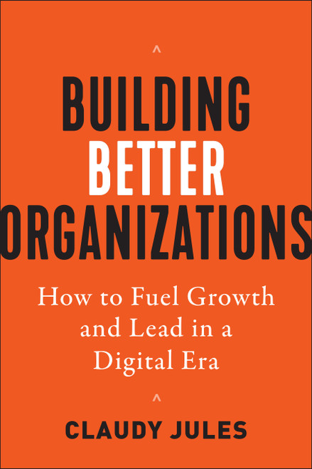 Building Better Organizations (How to Fuel Growth and Lead in a Digital Era) by Claudy Jules, 9781523000449