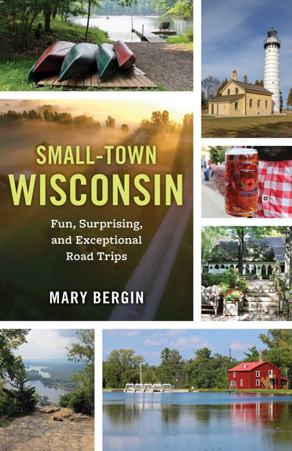 Small-Town Wisconsin (Fun, Surprising, and Exceptional Road Trips) by Mary Bergin, 9781493065943