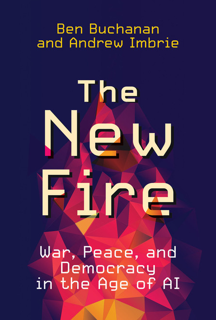 The New Fire (War, Peace, and Democracy in the Age of AI) by Ben Buchanan, Andrew Imbrie, 9780262046541