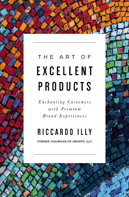 The Art of Excellent Products (Enchanting Customers with Premium Brand Experiences) by Riccardo Illy, 9781400225101